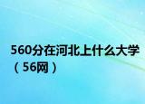 560分在河北上什么大學(xué)（56網(wǎng)）
