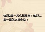 體彩2串一怎么算獎(jiǎng)金（體彩二串一是怎么算中獎(jiǎng)）