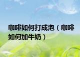 咖啡如何打成泡（咖啡如何加牛奶）