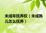 未成年撫養(yǎng)權（未成熟兒怎么撫養(yǎng)）