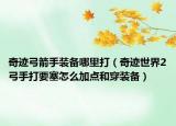 奇跡弓箭手裝備哪里打（奇跡世界2弓手打要塞怎么加點和穿裝備）