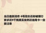 當(dāng)日最新消息 6毛錢忘還卻被銀行要求還9千揭真實(shí)案例還信用卡一定要注意