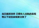 當(dāng)日最新消息 已婚女人出軌的表現(xiàn) 有以下這些表現(xiàn)要注意了