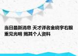 當(dāng)日最新消息 天才譯者金曉宇右眼重見(jiàn)光明 揭其個(gè)人資料