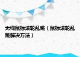 無線鼠標滾輪亂跳（鼠標滾輪亂跳解決方法）
