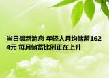 當日最新消息 年輕人月均儲蓄1624元 每月儲蓄比例正在上升