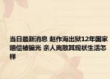 當(dāng)日最新消息 趙作海出獄12年國(guó)家賠償被騙光 親人離散其現(xiàn)狀生活怎樣