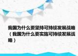 我國(guó)為什么要堅(jiān)持可持續(xù)發(fā)展戰(zhàn)略（我國(guó)為什么要實(shí)施可持續(xù)發(fā)展戰(zhàn)略）