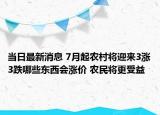 當(dāng)日最新消息 7月起農(nóng)村將迎來(lái)3漲3跌哪些東西會(huì)漲價(jià) 農(nóng)民將更受益