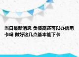 當(dāng)日最新消息 負(fù)債高還可以辦信用卡嗎 做好這幾點(diǎn)基本能下卡