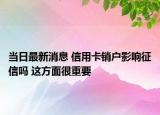 當(dāng)日最新消息 信用卡銷戶影響征信嗎 這方面很重要