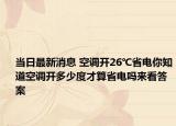 當(dāng)日最新消息 空調(diào)開(kāi)26℃省電你知道空調(diào)開(kāi)多少度才算省電嗎來(lái)看答案