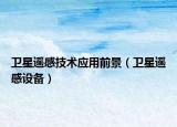 衛(wèi)星遙感技術(shù)應(yīng)用前景（衛(wèi)星遙感設(shè)備）