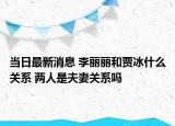 當(dāng)日最新消息 李麗麗和賈冰什么關(guān)系 兩人是夫妻關(guān)系嗎