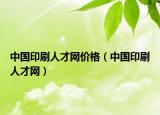 中國印刷人才網(wǎng)價格（中國印刷人才網(wǎng)）
