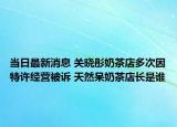 當(dāng)日最新消息 關(guān)曉彤奶茶店多次因特許經(jīng)營被訴 天然呆奶茶店長是誰