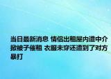 當日最新消息 情侶出租屋內(nèi)遭中介掀被子催租 衣服未穿還遭到了對方暴打