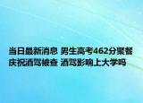 當(dāng)日最新消息 男生高考462分聚餐慶祝酒駕被查 酒駕影響上大學(xué)嗎