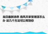 當(dāng)日最新消息 南風(fēng)天家里潮濕怎么辦 這幾個方法可以幫到你