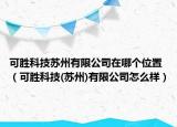 可勝科技蘇州有限公司在哪個(gè)位置（可勝科技(蘇州)有限公司怎么樣）