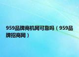 959品牌商機(jī)網(wǎng)可靠嗎（959品牌招商網(wǎng)）