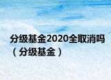 分級(jí)基金2020全取消嗎（分級(jí)基金）