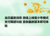 當(dāng)日最新消息 微信上線青少年模式支付限額功能 更新最新版本即可體驗(yàn)