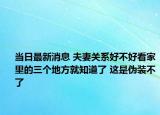 當(dāng)日最新消息 夫妻關(guān)系好不好看家里的三個(gè)地方就知道了 這是偽裝不了