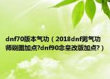 dnf70版本氣功（2018dnf男氣功師刷圖加點?dnf90念皇改版加點?）