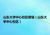 山東大學(xué)中心校區(qū)疫情（山東大學(xué)中心校區(qū)）