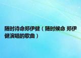 隨時待命鄭伊?。S時候命 鄭伊健演唱的歌曲）