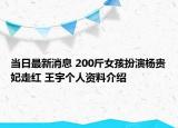 當(dāng)日最新消息 200斤女孩扮演楊貴妃走紅 王宇個人資料介紹