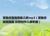 愛我你就抱抱我兒歌mp3（愛我你就抱抱我 彭野創(chuàng)作兒童歌曲）