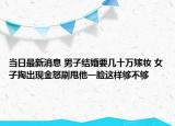 當(dāng)日最新消息 男子結(jié)婚要幾十萬(wàn)嫁妝 女子掏出現(xiàn)金怒刷甩他一臉這樣夠不夠