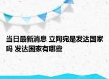 當(dāng)日最新消息 立陶宛是發(fā)達(dá)國家嗎 發(fā)達(dá)國家有哪些