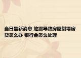 當(dāng)日最新消息 地震導(dǎo)致房屋倒塌房貸怎么辦 銀行會怎么處理