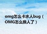 omg怎么卡水人bug（OMG怎么換人了）