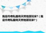 我是傳奇私服倚天劈地版玩家?（我是傳奇私服倚天劈地版玩家?）