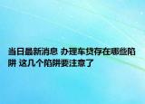 當(dāng)日最新消息 辦理車貸存在哪些陷阱 這幾個(gè)陷阱要注意了