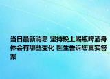 當(dāng)日最新消息 堅(jiān)持晚上喝瓶啤酒身體會(huì)有哪些變化 醫(yī)生告訴您真實(shí)答案