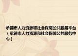 承德市人力資源和社會(huì)保障公共服務(wù)平臺(tái)（承德市人力資源和社會(huì)保障公共服務(wù)中心）