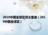 2019中國金球獎得主是誰（2019中國金球獎）