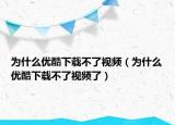 為什么優(yōu)酷下載不了視頻（為什么優(yōu)酷下載不了視頻了）