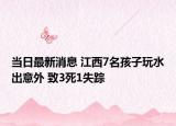 當(dāng)日最新消息 江西7名孩子玩水出意外 致3死1失蹤