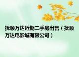 撫順萬達(dá)近期二手房出售（撫順萬達(dá)電影城有限公司）