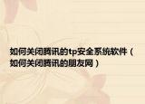 如何關閉騰訊的tp安全系統(tǒng)軟件（如何關閉騰訊的朋友網）