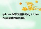 iphone5s怎么用移動(dòng)4g（iphone5s能用移動(dòng)4g嗎）