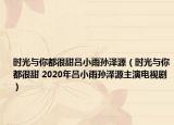時光與你都很甜呂小雨孫澤源（時光與你都很甜 2020年呂小雨孫澤源主演電視?。? /></span></a>
                        <h2><a  title=