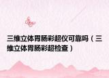 三維立體胃腸彩超儀可靠嗎（三維立體胃腸彩超檢查）