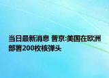 當(dāng)日最新消息 普京:美國在歐洲部署200枚核彈頭